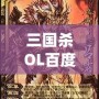 三國殺OL百度百科：全新體驗(yàn)，指尖上的智慧對(duì)決