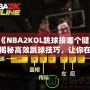 《NBA2KOL跳球按哪個鍵？揭秘高效跳球技巧，讓你在比賽中占據(jù)先機(jī)！》