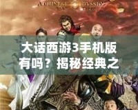 大話西游3手機版有嗎？揭秘經(jīng)典之作的移動版體驗