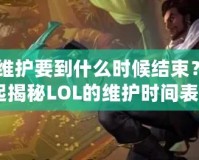 《LOL維護(hù)要到什么時(shí)候結(jié)束？讓我們一起揭秘LOL的維護(hù)時(shí)間表！》