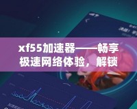 xf55加速器——暢享極速網(wǎng)絡(luò)體驗(yàn)，解鎖無(wú)限可能