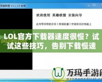 LOL官方下載器速度很慢？試試這些技巧，告別下載慢速！