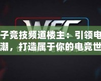 電子競技頻道樓主：引領(lǐng)電競風(fēng)潮，打造屬于你的電競世界