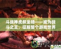 斗戰(zhàn)神虎叔坐騎——成為戰(zhàn)斗之王，征服整個(gè)游戲世界