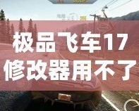 極品飛車17修改器用不了？這些解決辦法幫你輕松搞定！