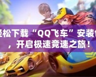 輕松下載“QQ飛車”安裝包，開啟極速競速之旅！