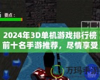 2024年3D單機游戲排行榜前十名手游推薦，盡情享受極致游戲體驗！