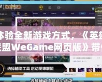 體驗全新游戲方式，《英雄聯(lián)盟WeGame網(wǎng)頁版》帶你暢玩無縫對戰(zhàn)