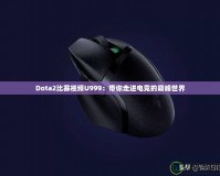 Dota2比賽視頻U999：帶你走進(jìn)電競的巔峰世界