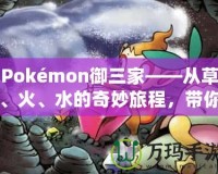 Pokémon御三家——從草、火、水的奇妙旅程，帶你走進寶可夢的世界！