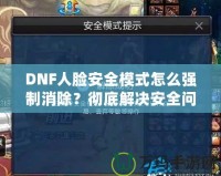 DNF人臉安全模式怎么強制消除？徹底解決安全問題，暢享游戲樂趣！