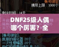 DNF25級(jí)人偶哪個(gè)厲害？全方位解析最強(qiáng)人偶選擇！