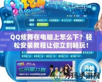 QQ炫舞在電腦上怎么下？輕松安裝教程讓你立刻暢玩！