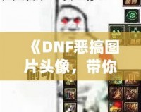 《DNF惡搞圖片頭像，帶你體驗(yàn)不一樣的搞笑世界》