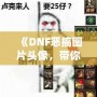 《DNF惡搞圖片頭像，帶你體驗(yàn)不一樣的搞笑世界》