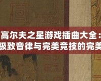 高爾夫之星游戲插曲大全：極致音律與完美競(jìng)技的完美結(jié)合