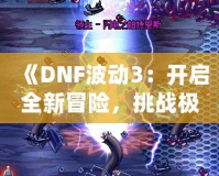 《DNF波動3：開啟全新冒險，挑戰(zhàn)極限刺激》