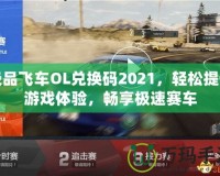 極品飛車OL兌換碼2021，輕松提升游戲體驗(yàn)，暢享極速賽車