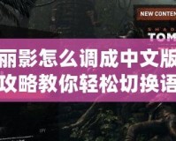 古墓麗影怎么調成中文版？全面攻略教你輕松切換語言