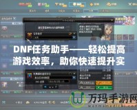 DNF任務助手——輕松提高游戲效率，助你快速提升實力