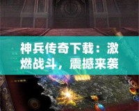 神兵傳奇下載：激燃戰(zhàn)斗，震撼來(lái)襲！一起來(lái)體驗(yàn)這款爆款手游的魅力！