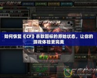 如何恢復《CF》殺敵圖標的原始狀態(tài)，讓你的游戲體驗更完美