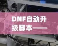 DNF自動(dòng)升級(jí)腳本——讓游戲體驗(yàn)飛躍式提升