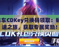 QQ飛車CDKey兌換碼領(lǐng)?。簳惩鏄O速之旅，獲取專屬獎勵！