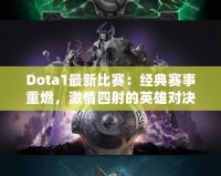 Dota1最新比賽：經(jīng)典賽事重燃，激情四射的英雄對決