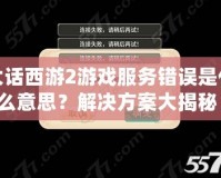 大話西游2游戲服務(wù)錯(cuò)誤是什么意思？解決方案大揭秘！