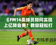 《FM16賣球員如何實現(xiàn)上億轉(zhuǎn)會費？教你輕松打造足球經(jīng)理帝國！》