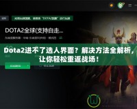 Dota2進不了選人界面？解決方法全解析，讓你輕松重返戰(zhàn)場！