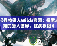 《怪物獵人Wilds官網(wǎng)：探索未知的獵人世界，挑戰(zhàn)極限》