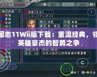 三國志11Wii版下載：重溫經(jīng)典，領略英雄豪杰的智勇之爭