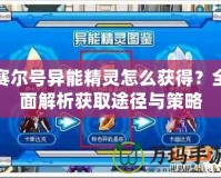 賽爾號異能精靈怎么獲得？全面解析獲取途徑與策略