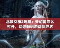 北歐女神2攻略：天幻網(wǎng)怎么打開，助你暢玩游戲新世界！