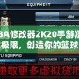 《NBA修改器2K20手游》：打破極限，創(chuàng)造你的籃球夢