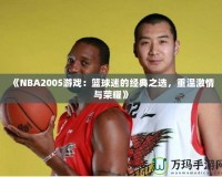 《NBA2005游戲：籃球迷的經(jīng)典之選，重溫激情與榮耀》