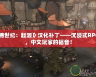 《龍騰世紀：起源》漢化補丁——沉浸式RPG體驗，中文玩家的福音！