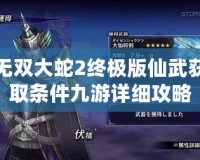 無雙大蛇2終極版仙武獲取條件九游詳細(xì)攻略