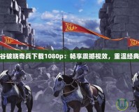 龍之谷破曉奇兵下載1080p：暢享震撼視效，重溫經(jīng)典冒險(xiǎn)