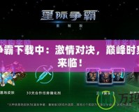 星際爭霸下載中：激情對決，巔峰時刻即將來臨！