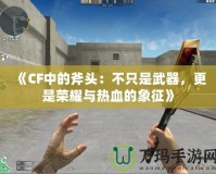 《CF中的斧頭：不只是武器，更是榮耀與熱血的象征》