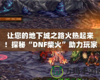 讓您的地下城之路火熱起來！探秘“DNF柴火”助力玩家快速成長