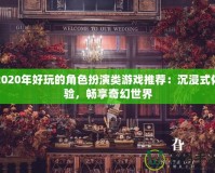 2020年好玩的角色扮演類游戲推薦：沉浸式體驗，暢享奇幻世界