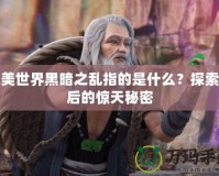 完美世界黑暗之亂指的是什么？探索背后的驚天秘密