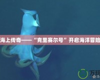 探索海上傳奇——“克里賽爾號”開啟海洋冒險(xiǎn)之旅