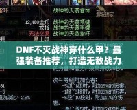 DNF不滅戰(zhàn)神穿什么甲？最強裝備推薦，打造無敵戰(zhàn)力！