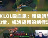 《LOL吸血鬼：釋放暗黑力量，統(tǒng)治戰(zhàn)場的絕佳選擇》