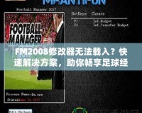 FM2008修改器無(wú)法載入？快速解決方案，助你暢享足球經(jīng)理的樂(lè)趣！